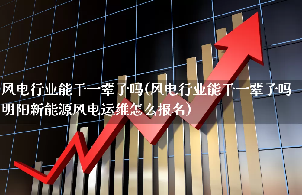 风电行业能干一辈子吗(风电行业能干一辈子吗明阳新能源风电运维怎么报名)_https://www.nalian8.com_深交所_第1张