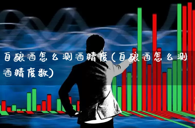自酿酒怎么测酒精度(自酿酒怎么测酒精度数)_https://www.nalian8.com_北交所_第1张