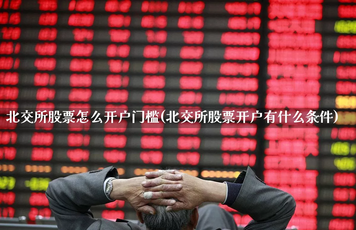 北交所股票怎么开户门槛(北交所股票开户有什么条件)_https://www.nalian8.com_深交所_第1张