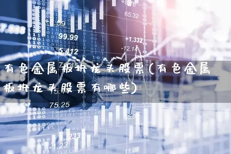 有色金属板块龙头股票(有色金属板块龙头股票有哪些)_https://www.nalian8.com_上交所_第1张