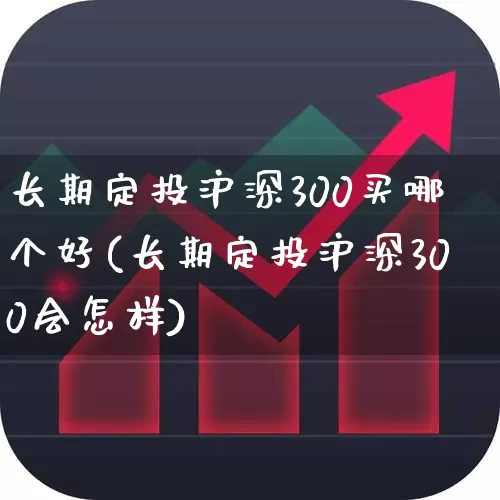 长期定投沪深300买哪个好(长期定投沪深300会怎样)_https://www.nalian8.com_科创板_第1张