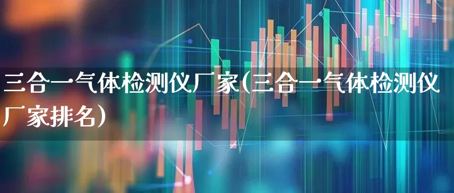 三合一气体检测仪厂家(三合一气体检测仪厂家排名)_https://www.nalian8.com_创业板_第1张