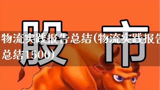 物流实践报告总结(物流实践报告总结1500)_https://www.nalian8.com_创业板_第1张