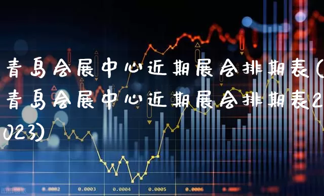 青岛会展中心近期展会排期表(青岛会展中心近期展会排期表2023)_https://www.nalian8.com_科创板_第1张