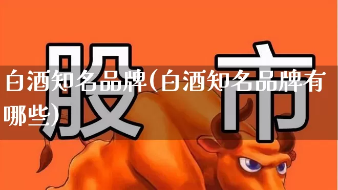 白酒知名品牌(白酒知名品牌有哪些)_https://www.nalian8.com_创业板_第1张