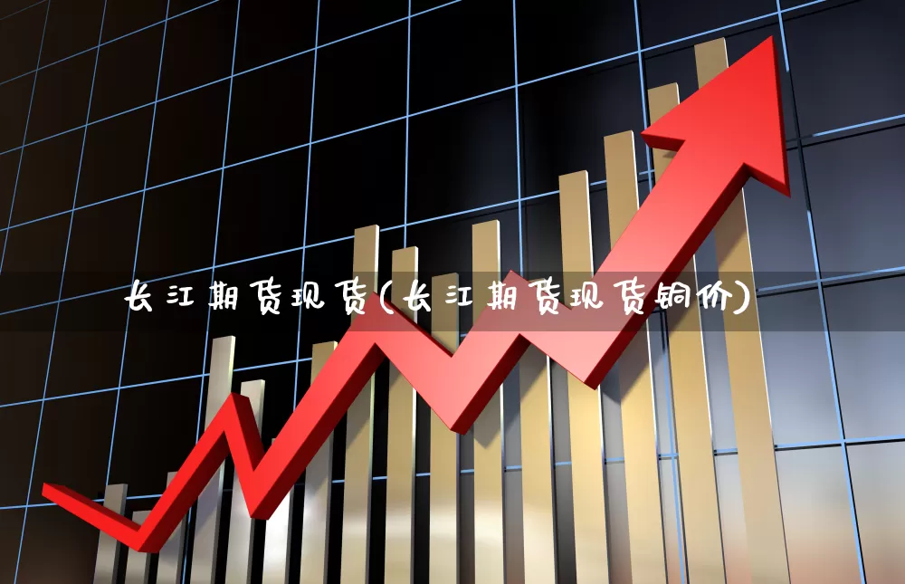 长江期货现货(长江期货现货铜价)_https://www.nalian8.com_科创板_第1张