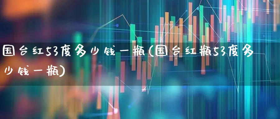 国台红53度多少钱一瓶(国台红瓶53度多少钱一瓶)_https://www.nalian8.com_北交所_第1张
