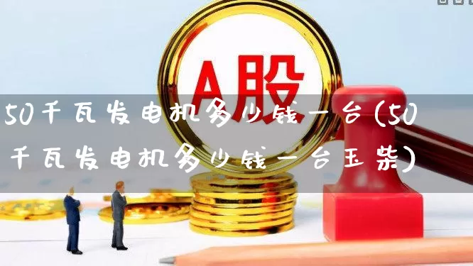 50千瓦发电机多少钱一台(50千瓦发电机多少钱一台玉柴)_https://www.nalian8.com_创业板_第1张