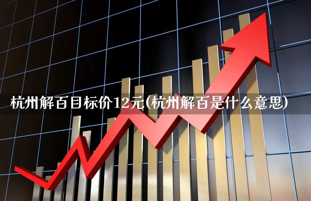 杭州解百目标价12元(杭州解百是什么意思)_https://www.nalian8.com_科创板_第1张