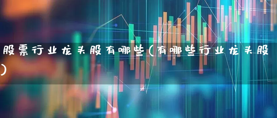 股票行业龙头股有哪些(有哪些行业龙头股)_https://www.nalian8.com_科创板_第1张