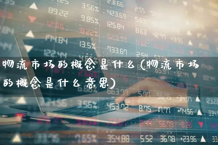 物流市场的概念是什么(物流市场的概念是什么意思)_https://www.nalian8.com_上交所_第1张