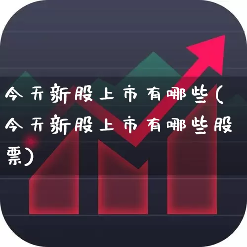 今天新股上市有哪些(今天新股上市有哪些股票)_https://www.nalian8.com_创业板_第1张