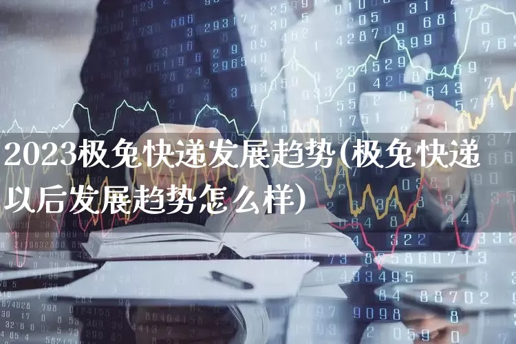 2023极兔快递发展趋势(极兔快递以后发展趋势怎么样)_https://www.nalian8.com_创业板_第1张