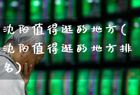 沈阳值得逛的地方(沈阳值得逛的地方排名)_https://www.nalian8.com_北交所_第1张