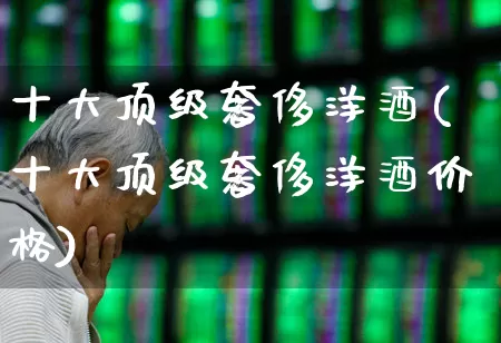 十大顶级奢侈洋酒(十大顶级奢侈洋酒价格)_https://www.nalian8.com_上交所_第1张