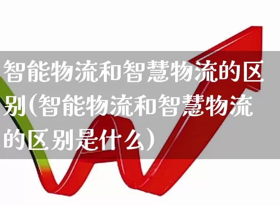智能物流和智慧物流的区别(智能物流和智慧物流的区别是什么)_https://www.nalian8.com_科创板_第1张