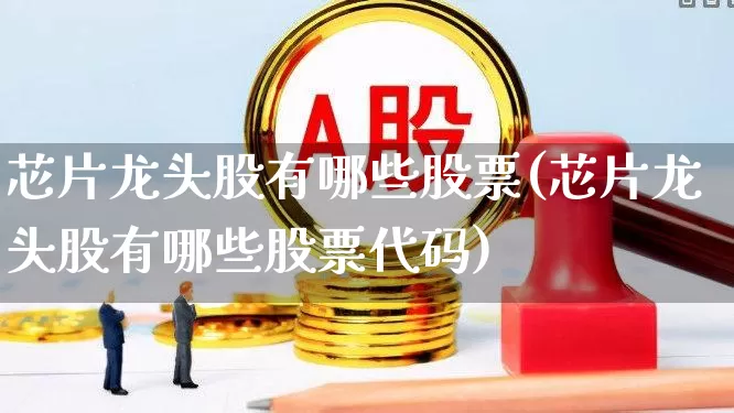 芯片龙头股有哪些股票(芯片龙头股有哪些股票代码)_https://www.nalian8.com_创业板_第1张