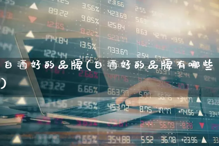 白酒好的品牌(白酒好的品牌有哪些)_https://www.nalian8.com_科创板_第1张