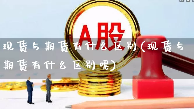 现货与期货有什么区别(现货与期货有什么区别呢)_https://www.nalian8.com_上交所_第1张