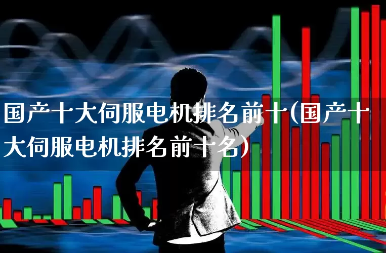 国产十大伺服电机排名前十(国产十大伺服电机排名前十名)_https://www.nalian8.com_北交所_第1张