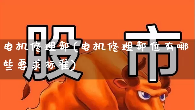 电机修理部(电机修理部位有哪些要求标准)_https://www.nalian8.com_创业板_第1张