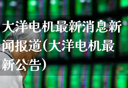 大洋电机最新消息新闻报道(大洋电机最新公告)_https://www.nalian8.com_北交所_第1张