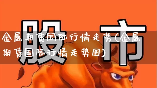 金属期货国际行情走势(金属期货国际行情走势图)_https://www.nalian8.com_科创板_第1张