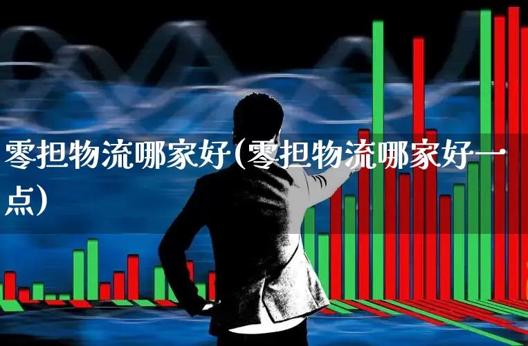 零担物流哪家好(零担物流哪家好一点)_https://www.nalian8.com_创业板_第1张