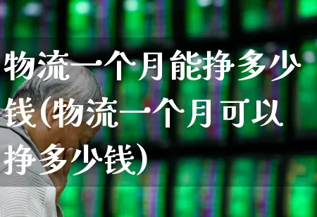 物流一个月能挣多少钱(物流一个月可以挣多少钱)_https://www.nalian8.com_北交所_第1张