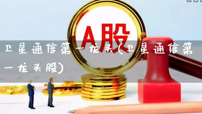 卫星通信第一龙头(卫星通信第一龙头股)_https://www.nalian8.com_科创板_第1张