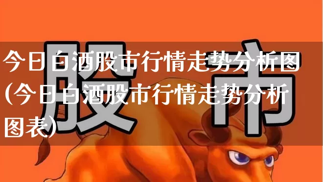 今日白酒股市行情走势分析图(今日白酒股市行情走势分析图表)_https://www.nalian8.com_创业板_第1张