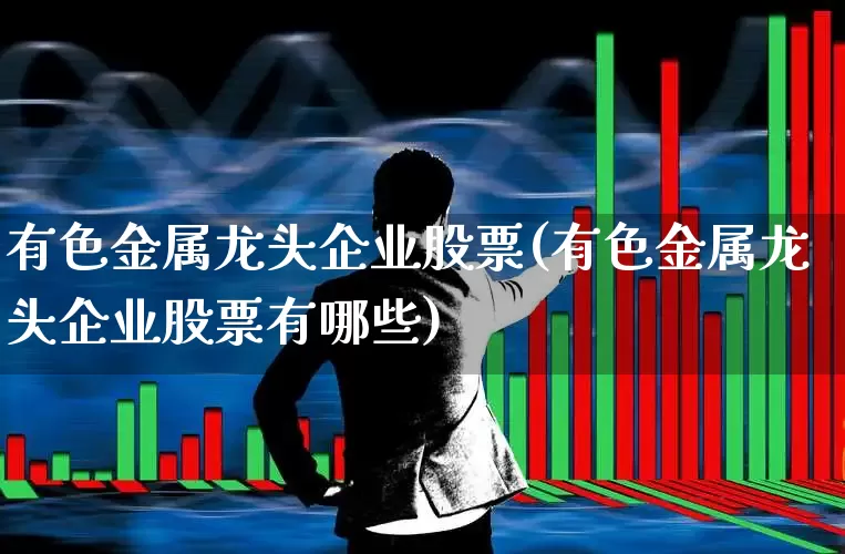 有色金属龙头企业股票(有色金属龙头企业股票有哪些)_https://www.nalian8.com_科创板_第1张