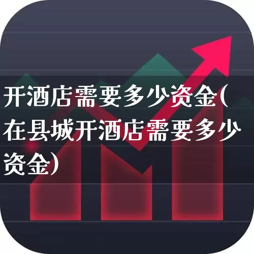 开酒店需要多少资金(在县城开酒店需要多少资金)_https://www.nalian8.com_上交所_第1张