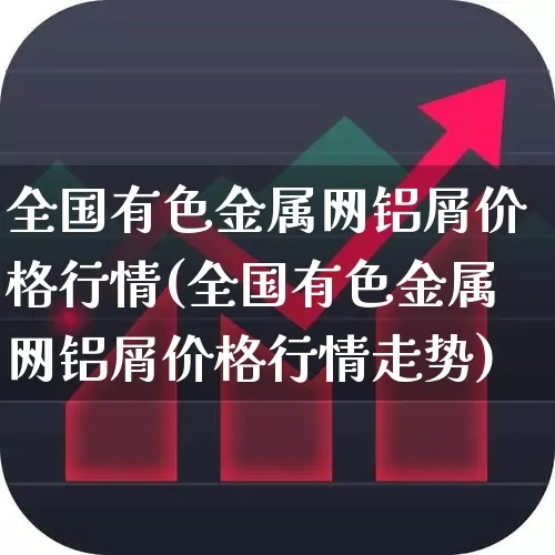 全国有色金属网铝屑价格行情(全国有色金属网铝屑价格行情走势)_https://www.nalian8.com_创业板_第1张