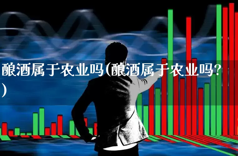 酿酒属于农业吗(酿酒属于农业吗?)_https://www.nalian8.com_上交所_第1张