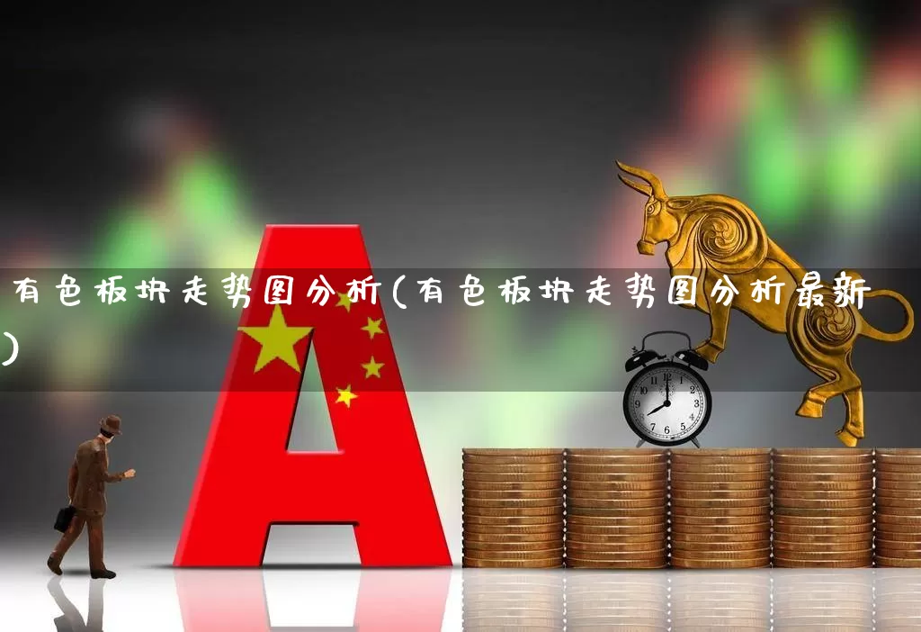 有色板块走势图分析(有色板块走势图分析最新)_https://www.nalian8.com_科创板_第1张