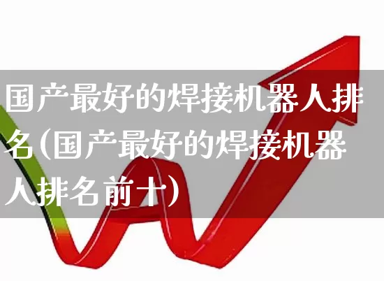 国产最好的焊接机器人排名(国产最好的焊接机器人排名前十)_https://www.nalian8.com_上交所_第1张