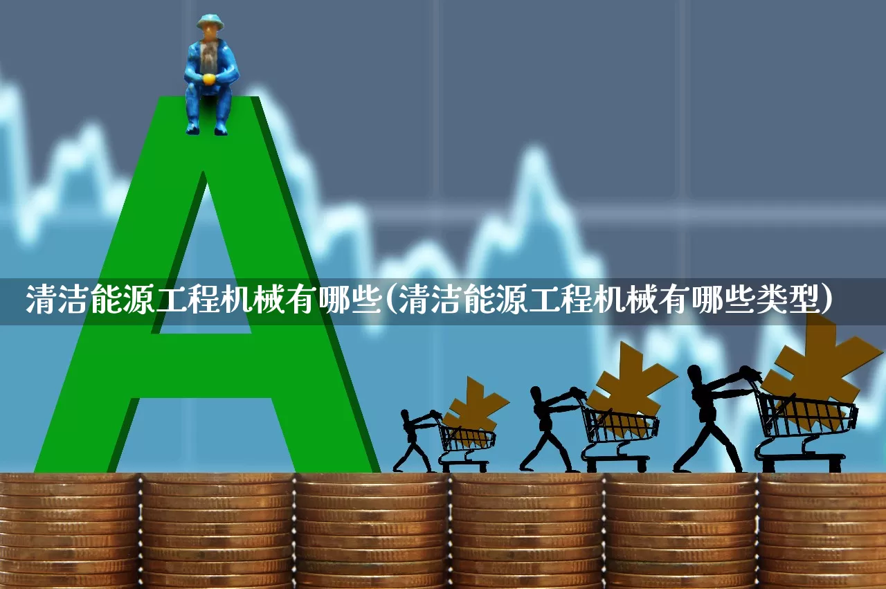 清洁能源工程机械有哪些(清洁能源工程机械有哪些类型)_https://www.nalian8.com_科创板_第1张