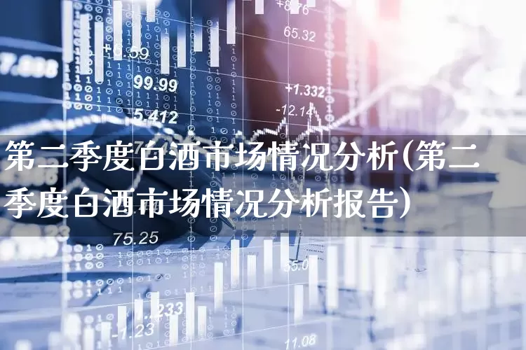第二季度白酒市场情况分析(第二季度白酒市场情况分析报告)_https://www.nalian8.com_北交所_第1张
