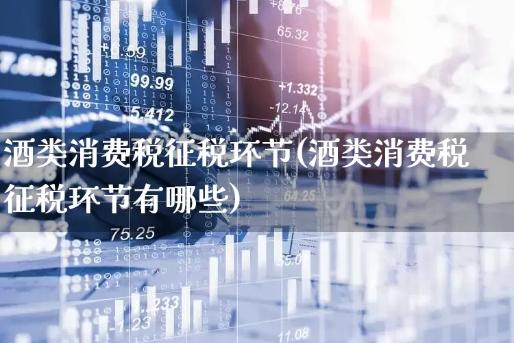 酒类消费税征税环节(酒类消费税征税环节有哪些)_https://www.nalian8.com_上交所_第1张