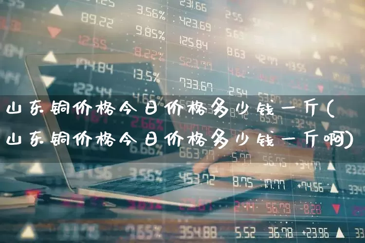 山东铜价格今日价格多少钱一斤(山东铜价格今日价格多少钱一斤啊)_https://www.nalian8.com_北交所_第1张