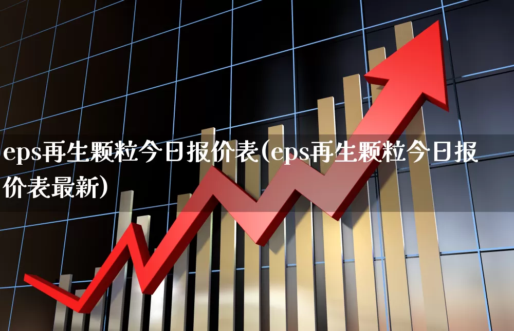 eps再生颗粒今日报价表(eps再生颗粒今日报价表最新)_https://www.nalian8.com_创业板_第1张