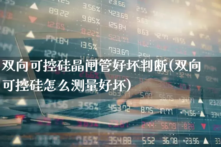 双向可控硅晶闸管好坏判断(双向可控硅怎么测量好坏)_https://www.nalian8.com_深交所_第1张
