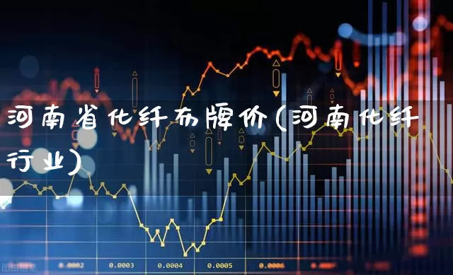 河南省化纤布牌价(河南化纤行业)_https://www.nalian8.com_创业板_第1张