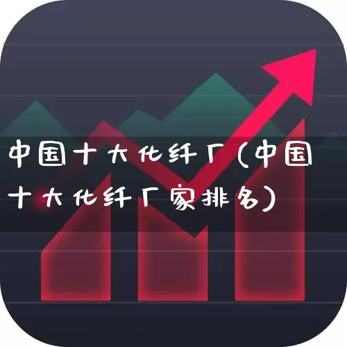 中国十大化纤厂(中国十大化纤厂家排名)_https://www.nalian8.com_深交所_第1张