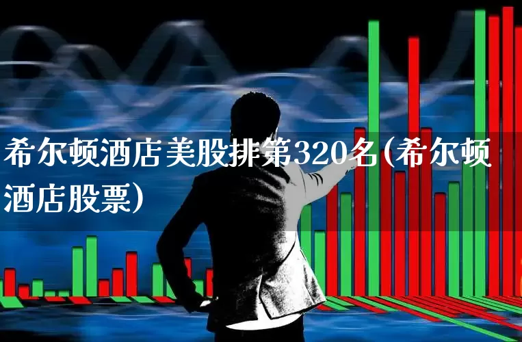 希尔顿酒店美股排第320名(希尔顿酒店股票)_https://www.nalian8.com_科创板_第1张