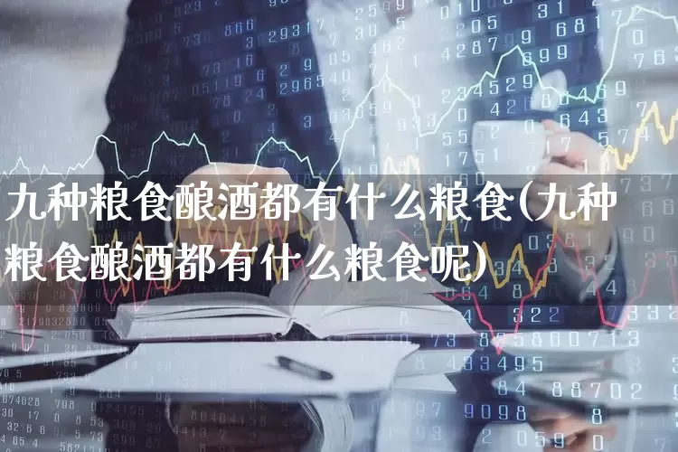 九种粮食酿酒都有什么粮食(九种粮食酿酒都有什么粮食呢)_https://www.nalian8.com_深交所_第1张