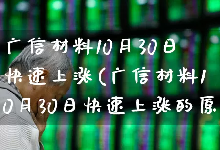 广信材料10月30日快速上涨(广信材料10月30日快速上涨的原因)_https://www.nalian8.com_创业板_第1张