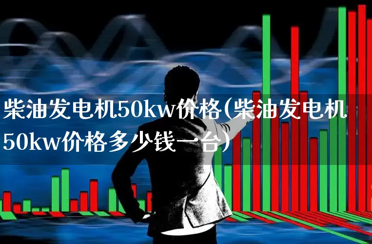 柴油发电机50kw价格(柴油发电机50kw价格多少钱一台)_https://www.nalian8.com_北交所_第1张