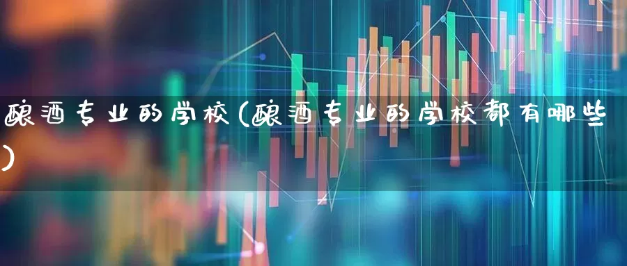 酿酒专业的学校(酿酒专业的学校都有哪些)_https://www.nalian8.com_科创板_第1张